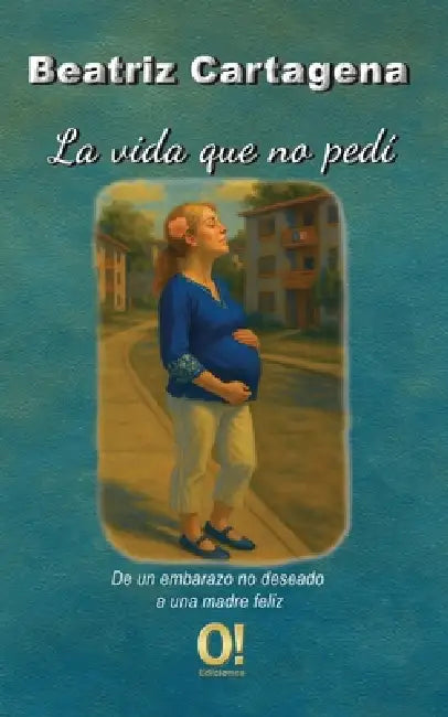 La vida que no pedí: De un embarazo no deseado a una madre feliz by Beatriz Cartagena Malavé