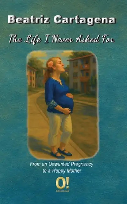 The Life I Never Asked For: From an Unwanted Pregnancy to a Happy Mother by Cartagena Malavé, Orlando Dj Hernández, Beatriz Cartagena Malavé