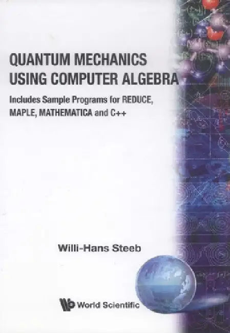 Quantum Mechanics Using Computer Algebra: Includes Sample Programs for REDUCE, MAPLE, MATHEMATICA and C++ by Willi-Hans Steeb