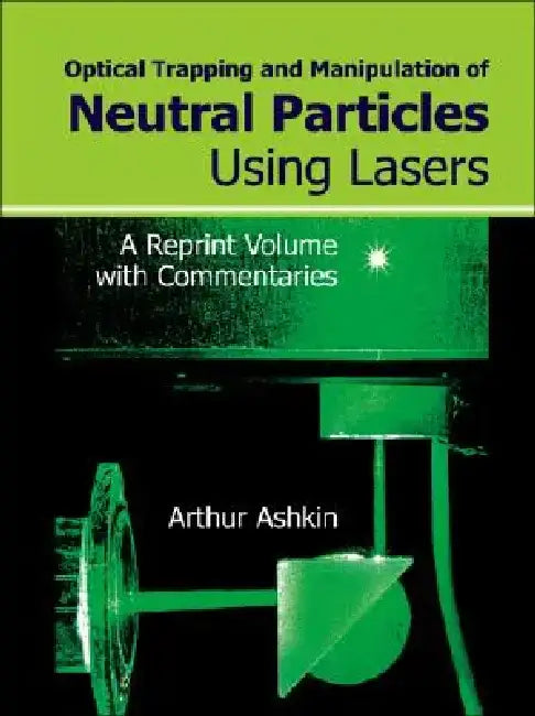 Optical Trapping and Manipulation of Neutral Particles Using Lasers: A Reprint Volume with Commentaries by Arthur Ashkin