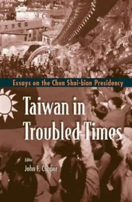 Taiwan in Troubled Times: Essays on the Chen Shui-Bian Presidency by John F. Copper