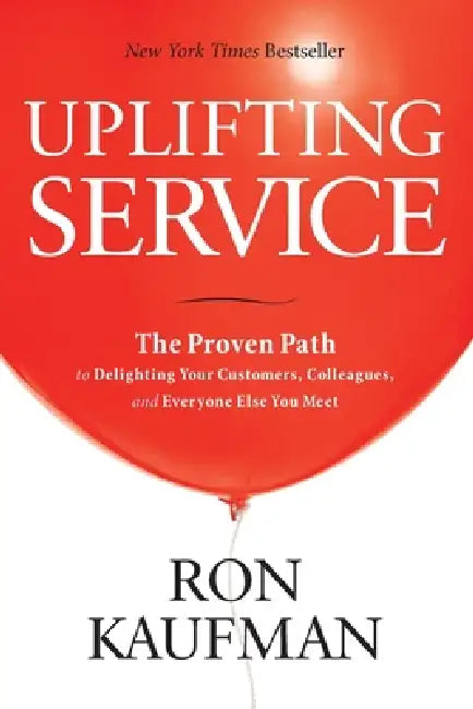 Uplifting Service: The Proven Path to Delighting Your Customers, Colleagues, and Everyone Else You Meet: The Proven Path to Delighting Your Customers, by Ron Kaufman