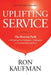 Uplifting Service: The Proven Path to Delighting Your Customers, Colleagues, and Everyone Else You Meet: The Proven Path to Delighting Your Customers, by Ron Kaufman