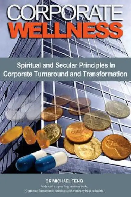 Corporate Wellness: Spiritual and Secular Principles in Corporate Turnaround and Transformation by Michael Teng