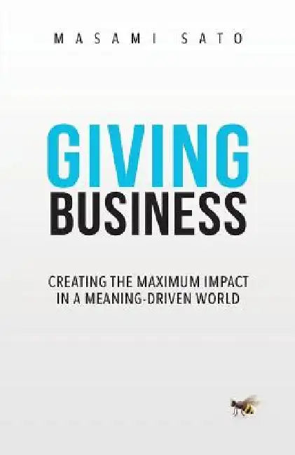 Giving Business: Creating the Maximum Impact in a Meaning-Driven World by Masami Sato