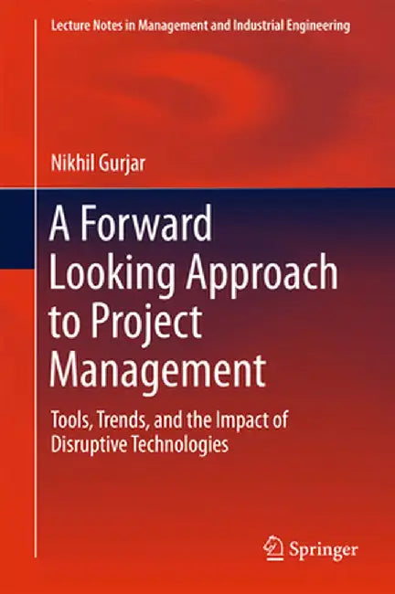 A Forward Looking Approach to Project Management: Tools, Trends, and the Impact of Disruptive Technologies by Nikhil Gurjar