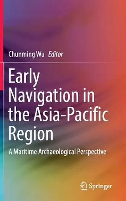 Early Navigation in the Asia-Pacific Region: A Maritime Archaeological Perspective by Chunming Wu