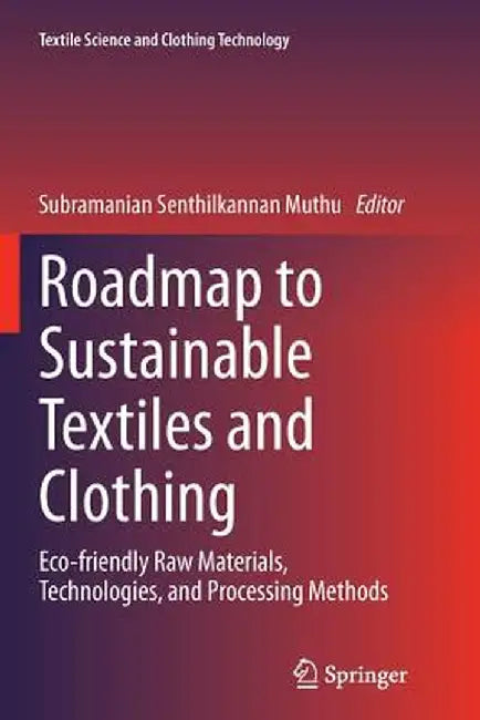 Roadmap to Sustainable Textiles and Clothing: Eco-Friendly Raw Materials, Technologies, and Processing Methods by Subramanian Senthilkannan Muthu