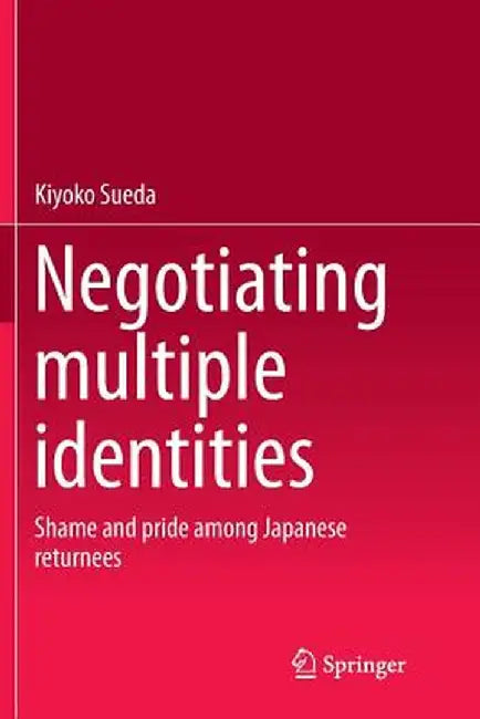 Negotiating Multiple Identities: Shame and Pride Among Japanese Returnees by Kiyoko Sueda