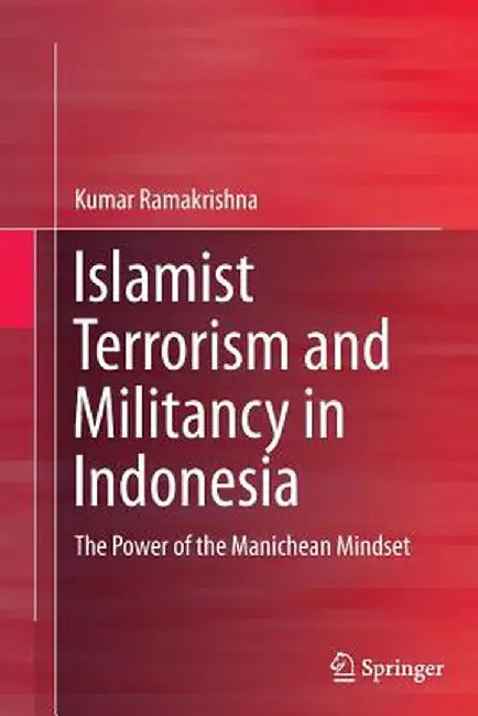 Islamist Terrorism and Militancy in Indonesia: The Power of the Manichean Mindset by Kumar Ramakrishna