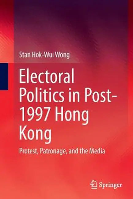 Electoral Politics in Post-1997 Hong Kong: Protest, Patronage, and the Media by Stan Hok-Wui Wong
