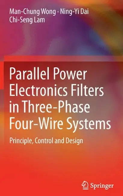 Parallel Power Electronics Filters in Three-Phase Four-Wire Systems: Principle, Control and Design by Man-Chung Wong