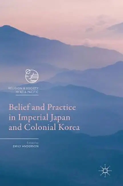 Belief and Practice in Imperial Japan and Colonial Korea by Emily Anderson