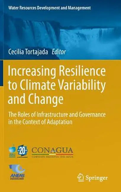 Increasing Resilience to Climate Variability and Change: The Roles of Infrastructure and Governance in the Context of Adaptation by Cecilia Tortajada
