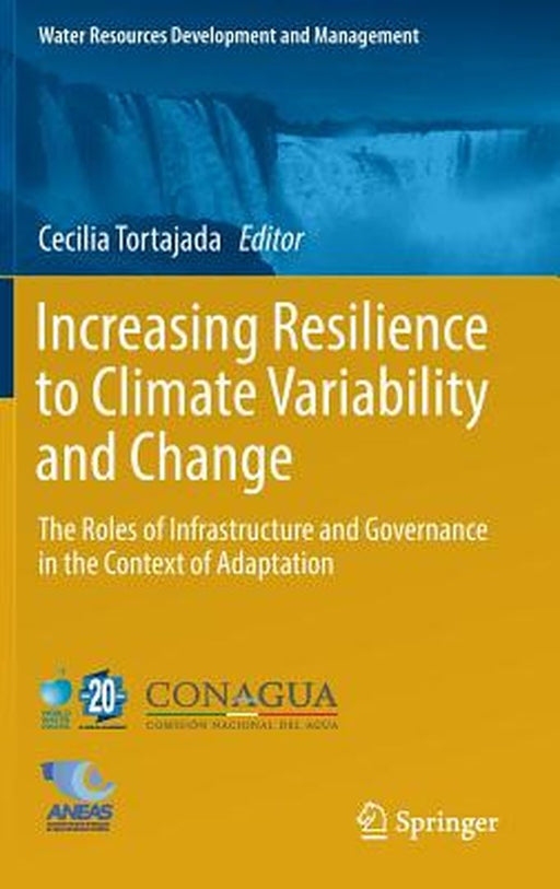 Increasing Resilience to Climate Variability and Change: The Roles of Infrastructure and Governance in the Context of Adaptation by Cecilia Tortajada