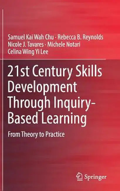 21st Century Skills Development Through Inquiry-Based Learning: From Theory to Practice by Samuel Kai Wah Chu