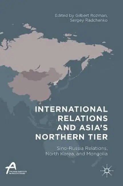 International Relations and Asia's Northern Tier: Sino-Russia Relations, North Korea, and Mongolia by Gilbert Rozman