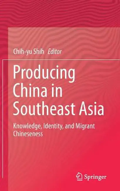 Producing China in Southeast Asia: Knowledge, Identity, and Migrant Chineseness by Chih-Yu Shih