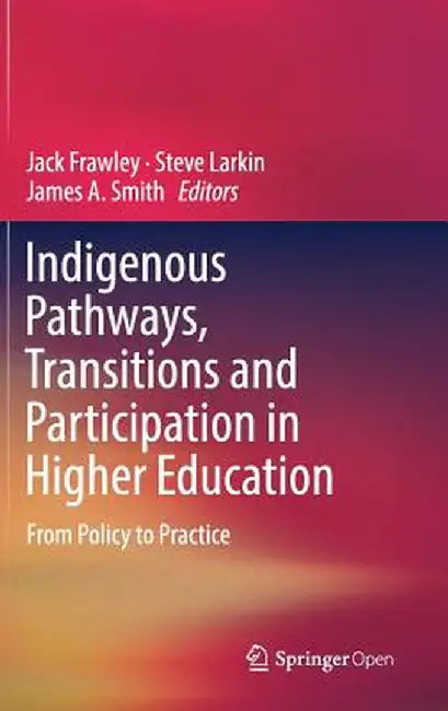 Indigenous Pathways, Transitions and Participation in Higher Education: From Policy to Practice by Jack Frawley