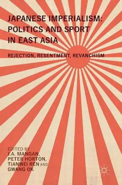 Japanese Imperialism: Politics and Sport in East Asia: Rejection, Resentment, Revanchism by J. A. Mangan