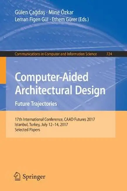 Computer-Aided Architectural Design. Future Trajectories: 17th International Conference, Caad Futures 2017, Istanbul, Turkey, July 12-14, 2017, Select by Gülen Çağdaş