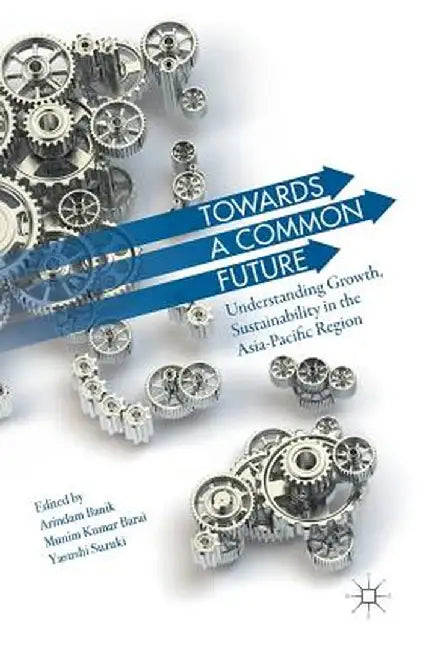 Towards a Common Future: Understanding Growth, Sustainability in the Asia-Pacific Region by Arindam Banik
