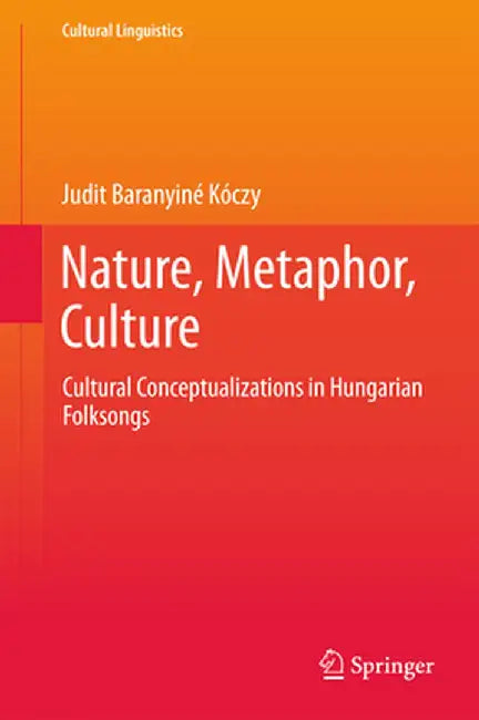 Nature, Metaphor, Culture: Cultural Conceptualizations in Hungarian Folksongs by Judit Baranyiné Kóczy