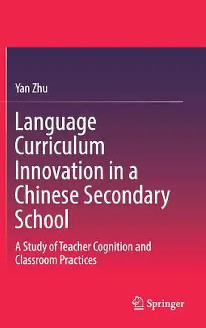 Language Curriculum Innovation in a Chinese Secondary School: A Study of Teacher Cognition and Classroom Practices by Yan Zhu