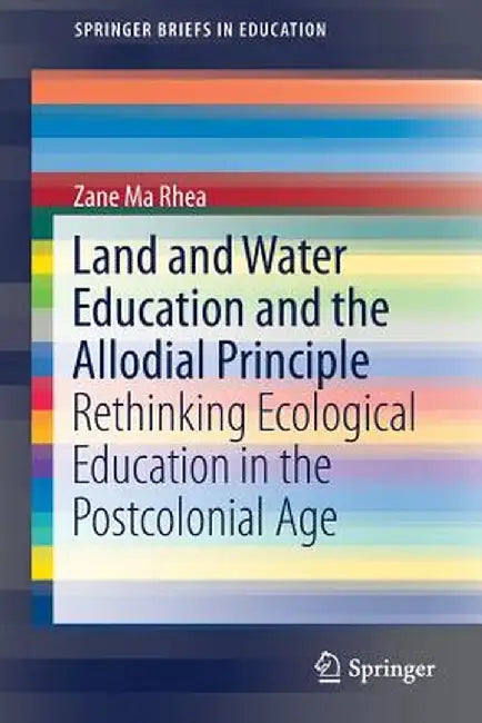 Land and Water Education and the Allodial Principle: Rethinking Ecological Education in the Postcolonial Age by Zane Ma Rhea
