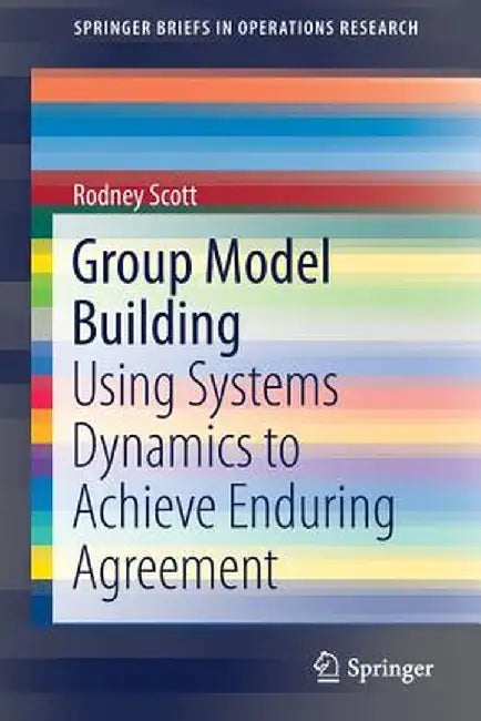 Group Model Building: Using Systems Dynamics to Achieve Enduring Agreement by Rodney Scott