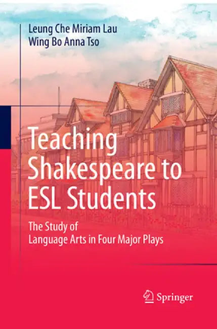Teaching Shakespeare to ESL Students: The Study of Language Arts in Four Major Plays by Leung Che Miriam Lau