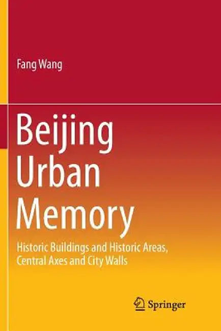 Beijing Urban Memory: Historic Buildings and Historic Areas, Central Axes and City Walls by Fang Wang