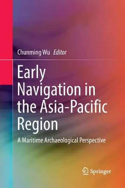 Early Navigation in the Asia-Pacific Region: A Maritime Archaeological Perspective by Chunming Wu