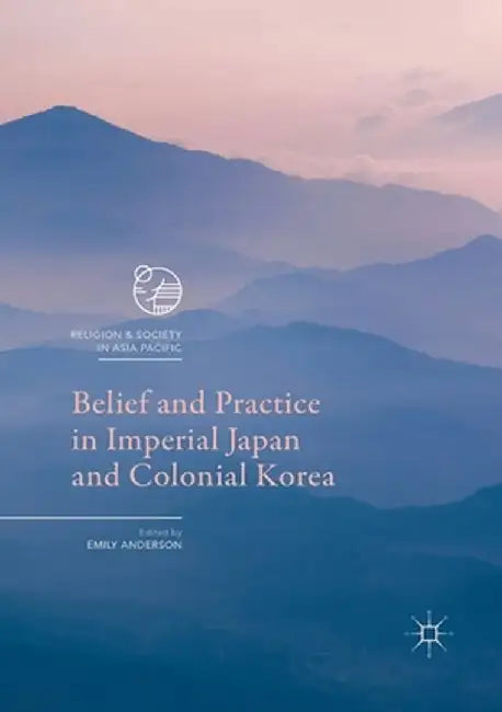 Belief and Practice in Imperial Japan and Colonial Korea by Emily Anderson
