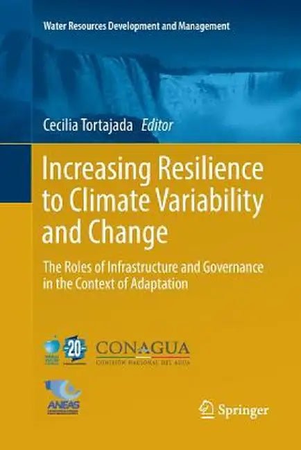 Increasing Resilience to Climate Variability and Change: The Roles of Infrastructure and Governance in the Context of Adaptation by Cecilia Tortajada