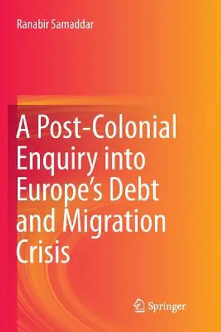 A Post-Colonial Enquiry Into Europe's Debt and Migration Crisis by Ranabir Samaddar
