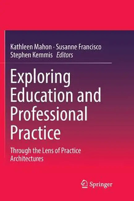 Exploring Education and Professional Practice: Through the Lens of Practice Architectures by Kathleen Mahon