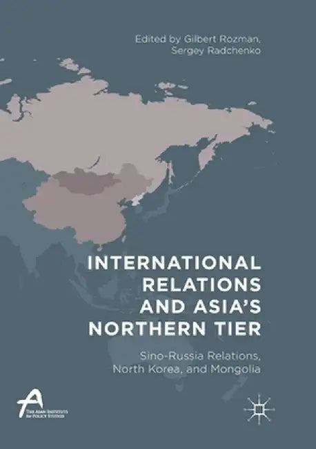 International Relations and Asia's Northern Tier: Sino-Russia Relations, North Korea, and Mongolia by Gilbert Rozman