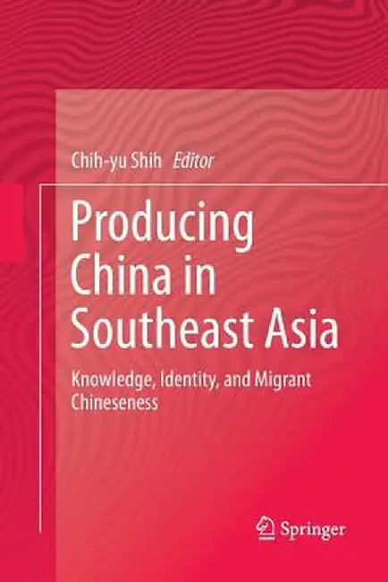 Producing China in Southeast Asia: Knowledge, Identity, and Migrant Chineseness by Chih-Yu Shih