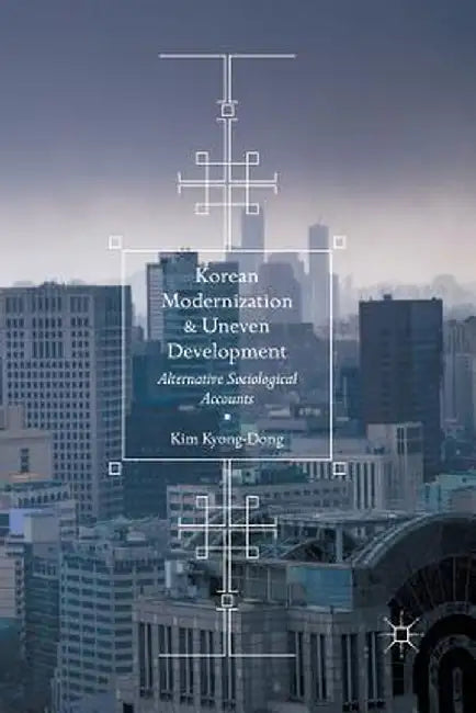 Korean Modernization and Uneven Development: Alternative Sociological Accounts by Kim Kyong-Dong