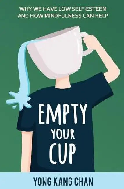 Empty Your Cup: Why We Have Low Self-Esteem and How Mindfulness Can Help by Yong Kang Chan