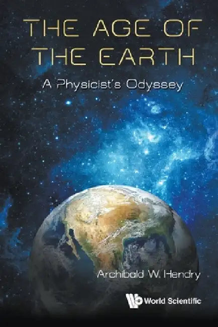 Age of the Earth, The: A Physicist's Odyssey by Hendry, Archibald W.