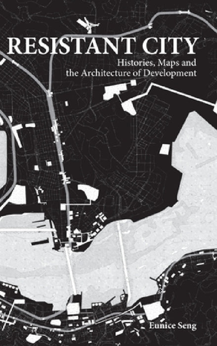 Resistant City: Histories, Maps and the Architecture of Development by Eunice Mei Feng Seng
