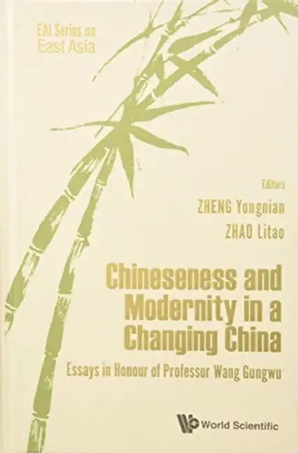 Chineseness and Modernity in a Changing China: Essays in Honour of Professor Wang Gungwu by Yongnian Zheng, Litao Zhao