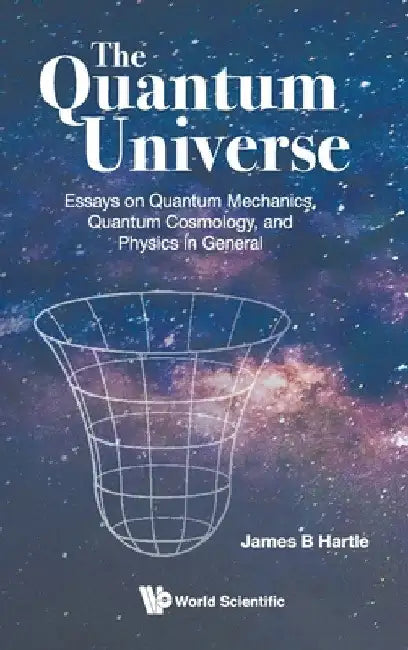Quantum Universe, The: Essays on Quantum Mechanics, Quantum Cosmology, and Physics in General by James B. Hartle