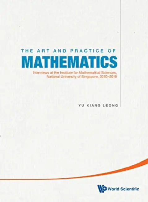 Art and Practice of Mathematics, The: Interviews at the Institute for Mathematical Sciences, National University of Singapore, 2010-2020 by Yu Kiang Leong