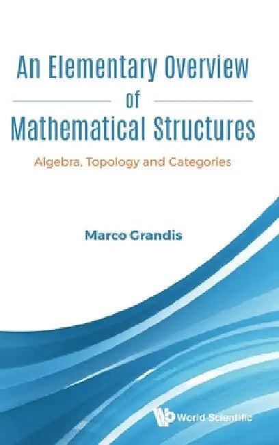 Elementary Overview of Mathematical Structures, An: Algebra, Topology and Categories by Marco Grandis