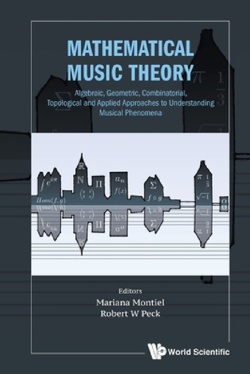 Mathematical Music Theory: Algebraic, Geometric, Combinatorial, Topological and Applied Approaches to Understanding Musical Phenomena by Mariana Montiel, Robert W. Peck