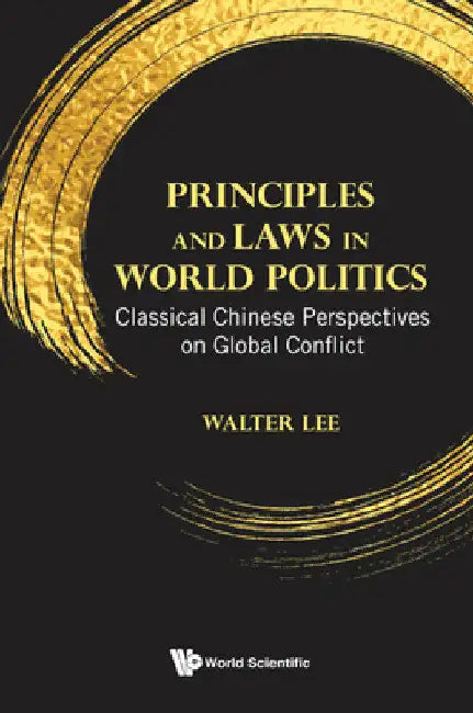 Principles and Laws in World Politics: Classical Chinese Perspectives on Global Conflict by Walter Wan Fai Lee