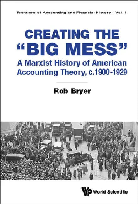 Creating the Big Mess: A Marxist History of American Accounting Theory, C.1900-1929 by Bryer, Rob